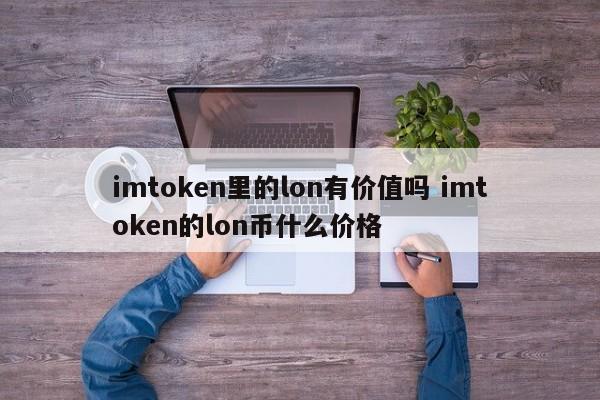 imtoken 中的 lon 值钱吗? imtoken的lon币价格是多少?